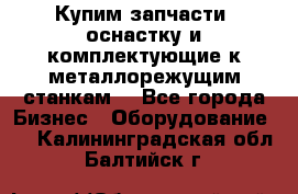  Купим запчасти, оснастку и комплектующие к металлорежущим станкам. - Все города Бизнес » Оборудование   . Калининградская обл.,Балтийск г.